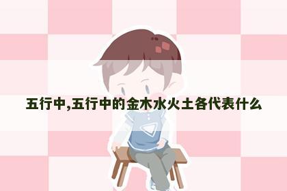 五行中,五行中的金木水火土各代表什么