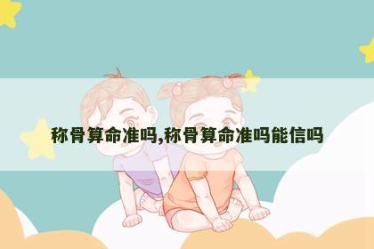 称骨算命准吗,称骨算命准吗能信吗
