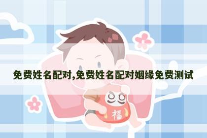 免费姓名配对,免费姓名配对姻缘免费测试