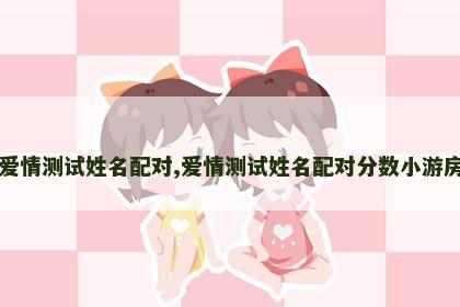 爱情测试姓名配对,爱情测试姓名配对分数小游房