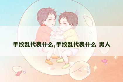 手纹乱代表什么,手纹乱代表什么 男人