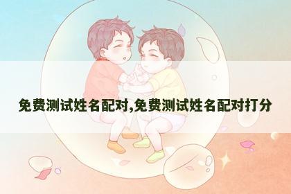 免费测试姓名配对,免费测试姓名配对打分