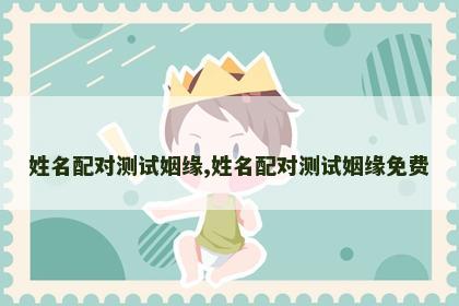 姓名配对测试姻缘,姓名配对测试姻缘免费