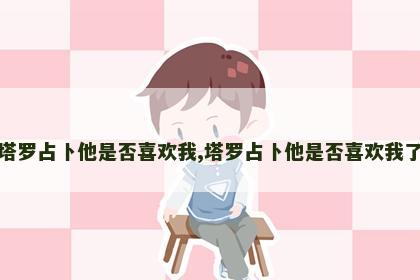 塔罗占卜他是否喜欢我,塔罗占卜他是否喜欢我了