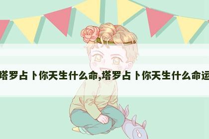 塔罗占卜你天生什么命,塔罗占卜你天生什么命运