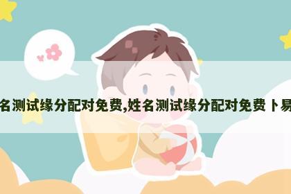 姓名测试缘分配对免费,姓名测试缘分配对免费卜易居