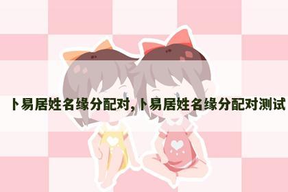 卜易居姓名缘分配对,卜易居姓名缘分配对测试