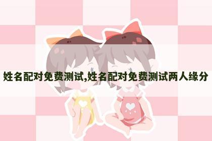 姓名配对免费测试,姓名配对免费测试两人缘分