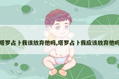 塔罗占卜我该放弃他吗,塔罗占卜我应该放弃他吗