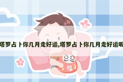 塔罗占卜你几月走好运,塔罗占卜你几月走好运呢