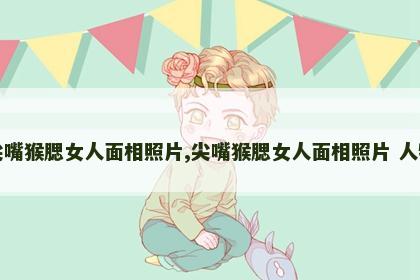 尖嘴猴腮女人面相照片,尖嘴猴腮女人面相照片 人物