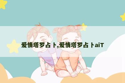 爱情塔罗占卜,爱情塔罗占卜aiT