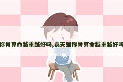 称骨算命越重越好吗,袁天罡称骨算命越重越好吗