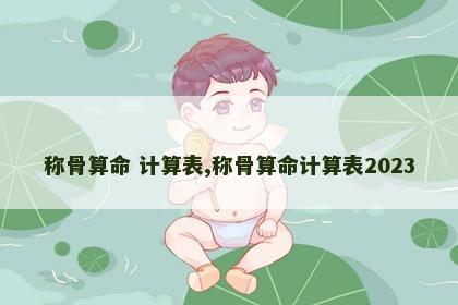 称骨算命 计算表,称骨算命计算表2023