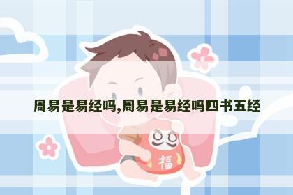 周易是易经吗,周易是易经吗四书五经