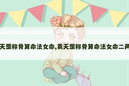 袁天罡称骨算命法女命,袁天罡称骨算命法女命二两三