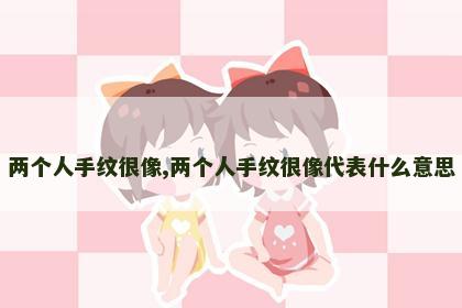 两个人手纹很像,两个人手纹很像代表什么意思