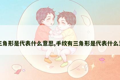 手纹有三角形是代表什么意思,手纹有三角形是代表什么意思图片