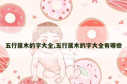 五行属木的字大全,五行属木的字大全有哪些
