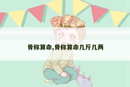 骨称算命,骨称算命几斤几两