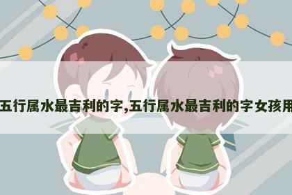 五行属水最吉利的字,五行属水最吉利的字女孩用
