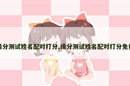 缘分测试姓名配对打分,缘分测试姓名配对打分免费