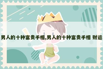 男人的十种富贵手相,男人的十种富贵手相 财运