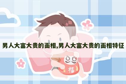 男人大富大贵的面相,男人大富大贵的面相特征
