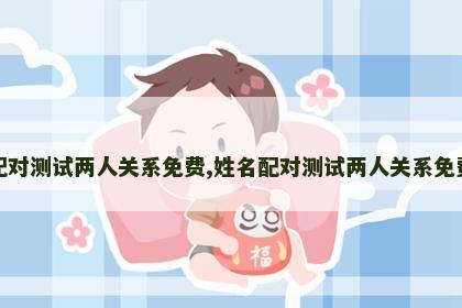 姓名配对测试两人关系免费,姓名配对测试两人关系免费免费