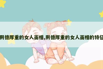 阴德厚重的女人面相,阴德厚重的女人面相的特征