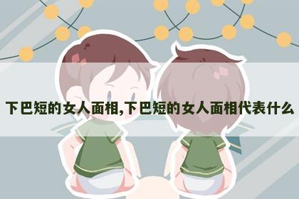 下巴短的女人面相,下巴短的女人面相代表什么