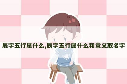 辰字五行属什么,辰字五行属什么和意义取名字