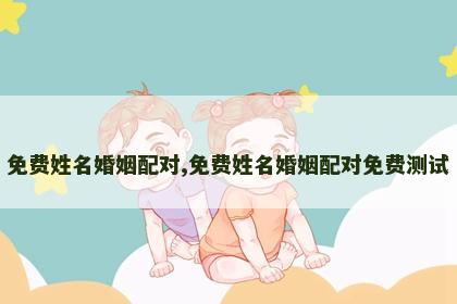 免费姓名婚姻配对,免费姓名婚姻配对免费测试