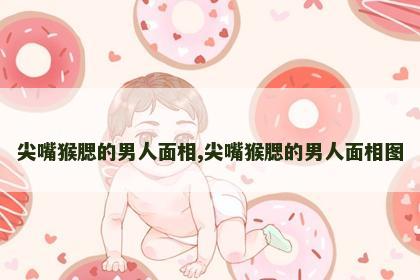 尖嘴猴腮的男人面相,尖嘴猴腮的男人面相图