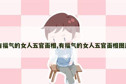 有福气的女人五官面相,有福气的女人五官面相图片