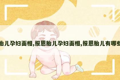 报恩胎儿孕妇面相,报恩胎儿孕妇面相,报恩胎儿有哪些征兆