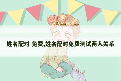 姓名配对 免费,姓名配对免费测试两人关系