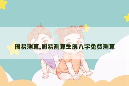 周易测算,周易测算生辰八字免费测算