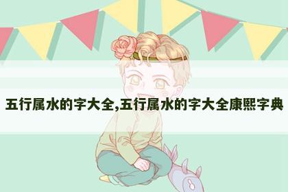 五行属水的字大全,五行属水的字大全康熙字典