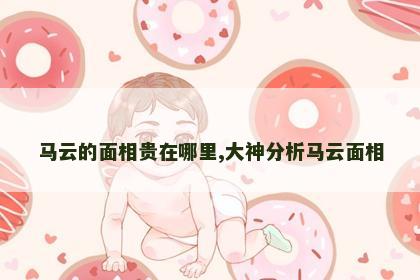 马云的面相贵在哪里,大神分析马云面相