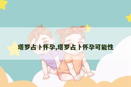 塔罗占卜怀孕,塔罗占卜怀孕可能性