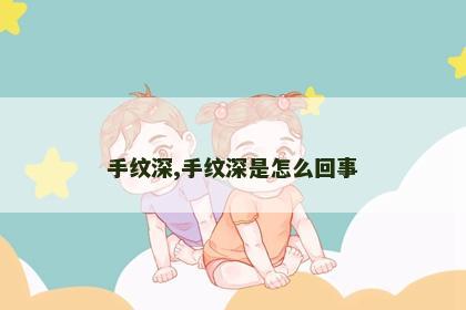手纹深,手纹深是怎么回事