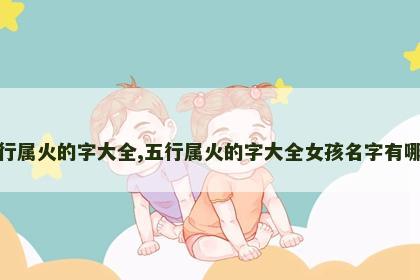 五行属火的字大全,五行属火的字大全女孩名字有哪些 五行属火的字大全,五行属火的字大全女孩名字有哪些