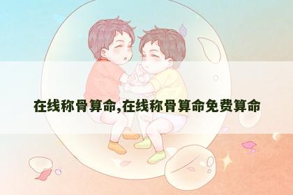 在线称骨算命,在线称骨算命免费算命
