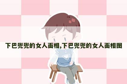 下巴兜兜的女人面相,下巴兜兜的女人面相图