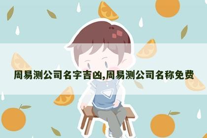 周易测公司名字吉凶,周易测公司名称免费