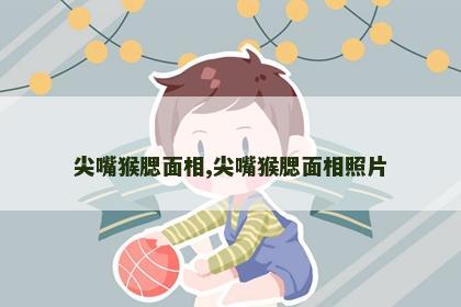 尖嘴猴腮面相,尖嘴猴腮面相照片