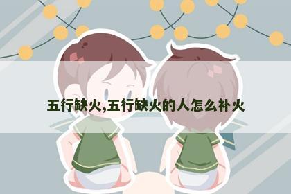 五行缺火,五行缺火的人怎么补火
