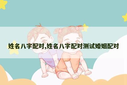 姓名八字配对,姓名八字配对测试婚姻配对