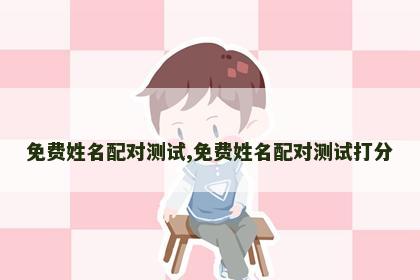免费姓名配对测试,免费姓名配对测试打分